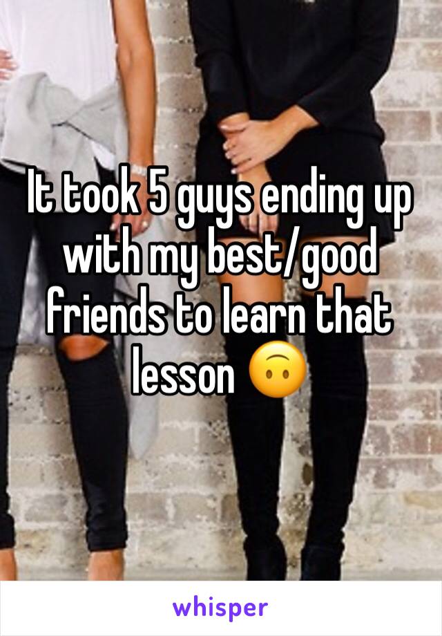 It took 5 guys ending up with my best/good friends to learn that lesson 🙃