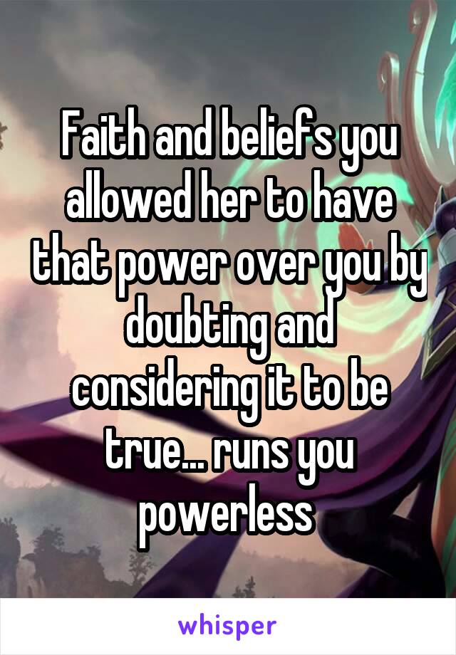 Faith and beliefs you allowed her to have that power over you by doubting and considering it to be true... runs you powerless 