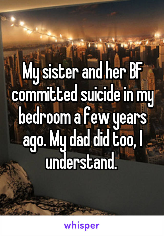 My sister and her BF committed suicide in my bedroom a few years ago. My dad did too, I understand. 