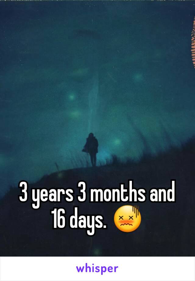 3 years 3 months and 16 days. 😖