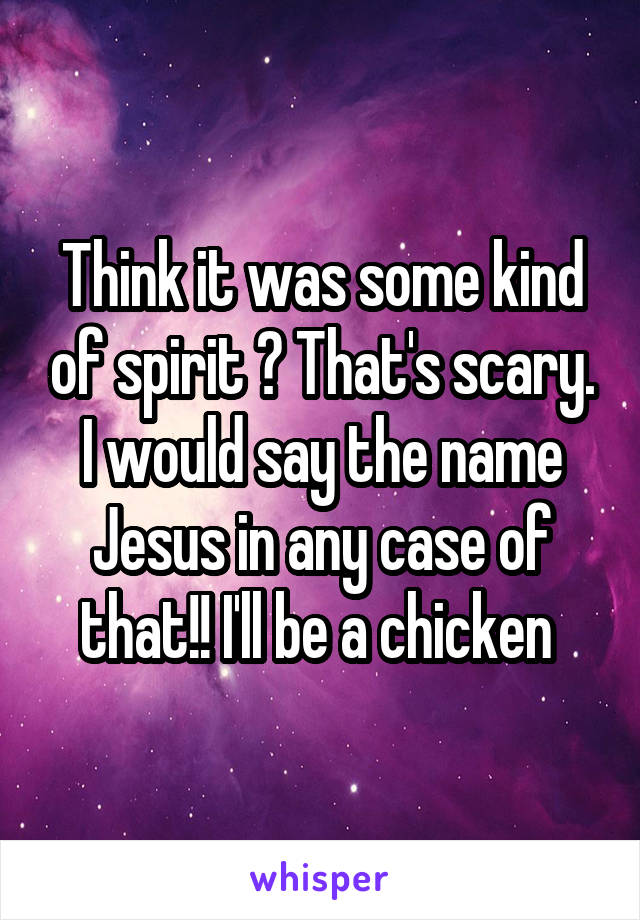 Think it was some kind of spirit ? That's scary. I would say the name Jesus in any case of that!! I'll be a chicken 