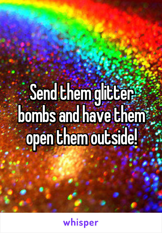 Send them glitter bombs and have them open them outside!