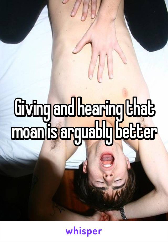 Giving and hearing that moan is arguably better