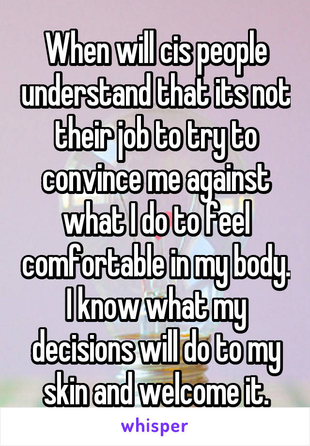 When will cis people understand that its not their job to try to convince me against what I do to feel comfortable in my body. I know what my decisions will do to my skin and welcome it.