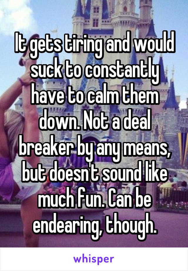 It gets tiring and would suck to constantly have to calm them down. Not a deal breaker by any means, but doesn't sound like much fun. Can be endearing, though.