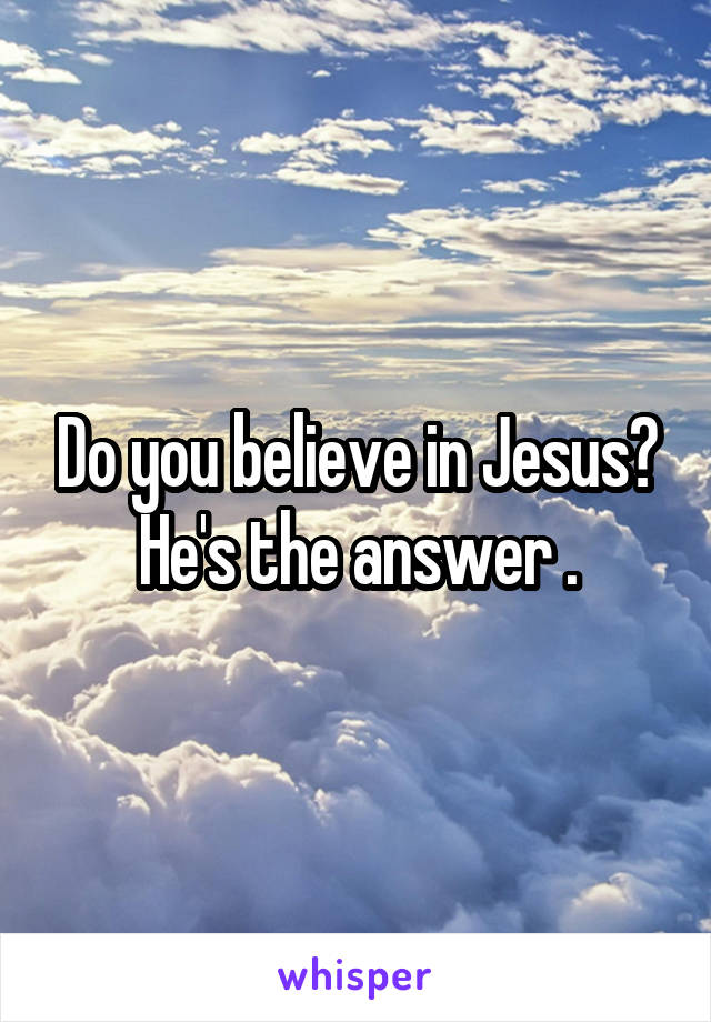 Do you believe in Jesus? He's the answer .