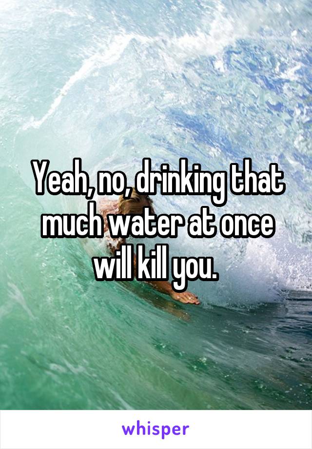 Yeah, no, drinking that much water at once will kill you. 