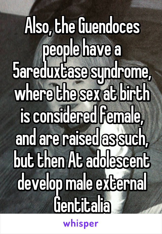 Also, the Guendoces people have a 5areduxtase syndrome, where the sex at birth is considered female, and are raised as such, but then At adolescent develop male external Gentitalia
