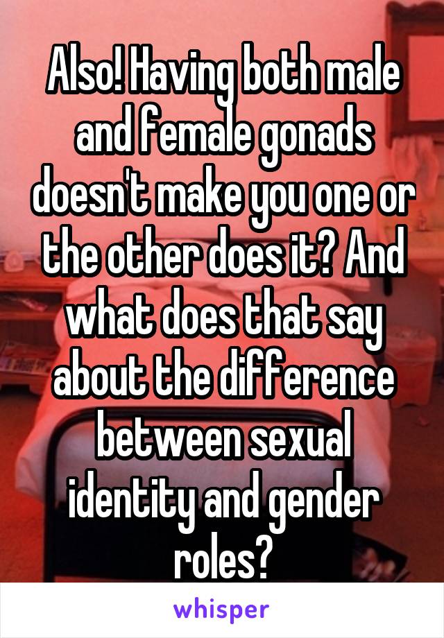 Also! Having both male and female gonads doesn't make you one or the other does it? And what does that say about the difference between sexual identity and gender roles?