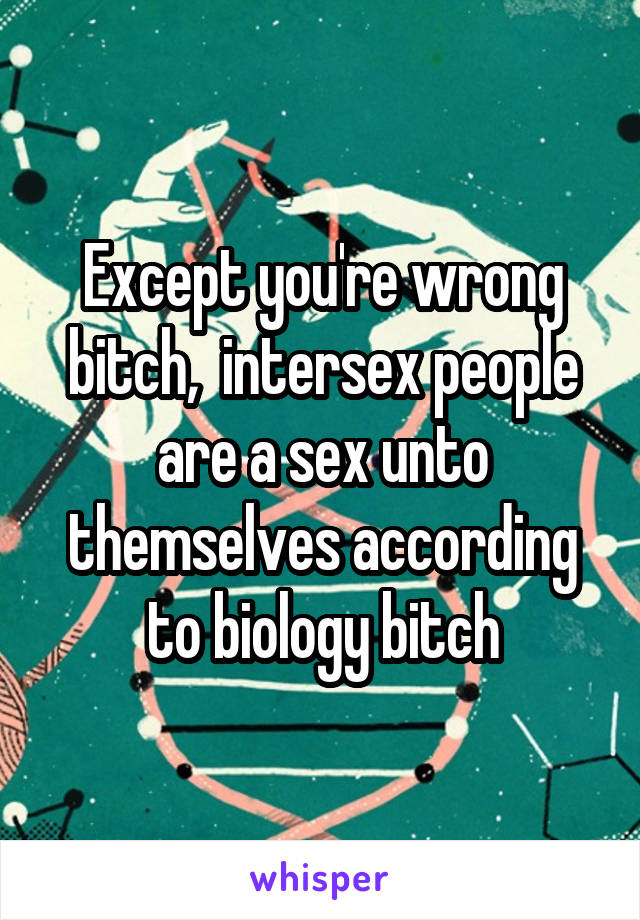 Except you're wrong bitch,  intersex people are a sex unto themselves according to biology bitch