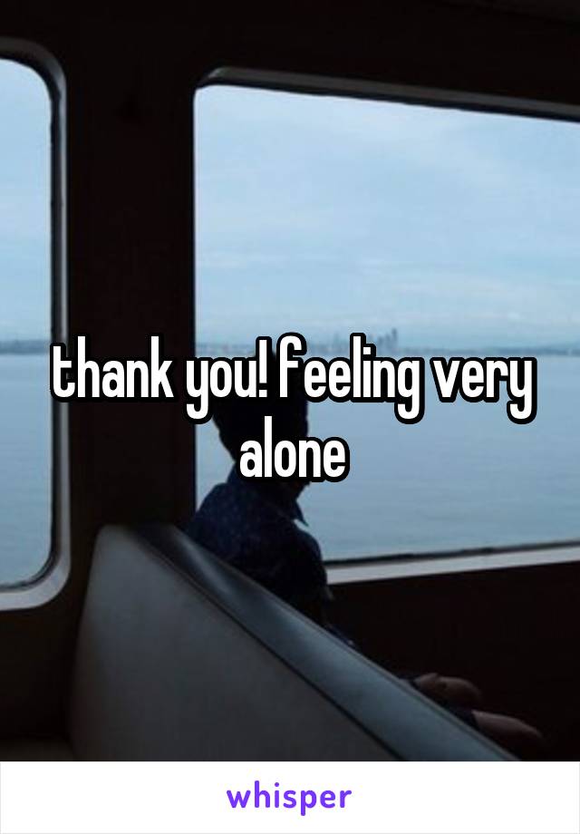 thank you! feeling very alone