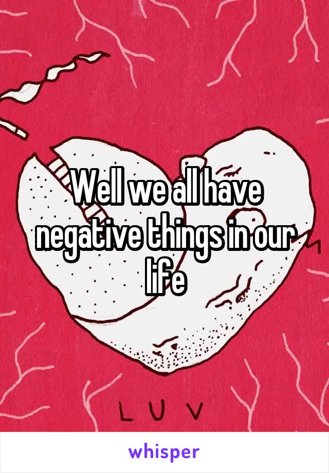 Well we all have negative things in our life