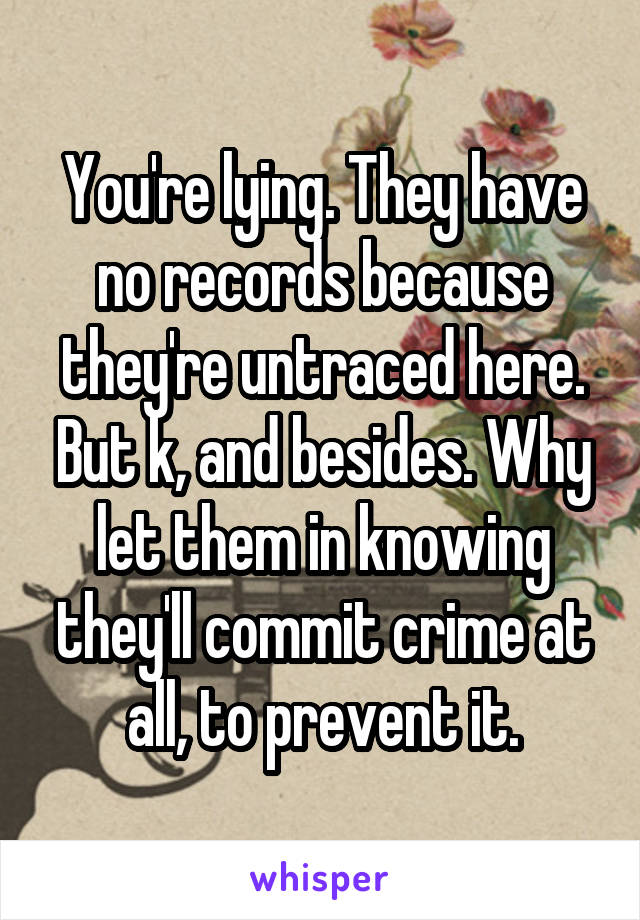 You're lying. They have no records because they're untraced here. But k, and besides. Why let them in knowing they'll commit crime at all, to prevent it.