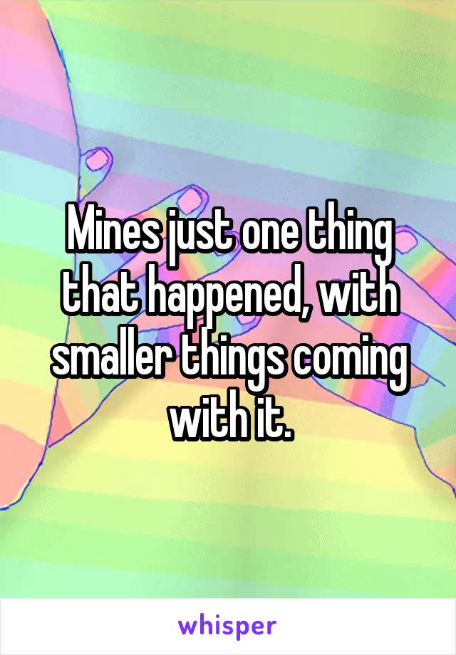 Mines just one thing that happened, with smaller things coming with it.