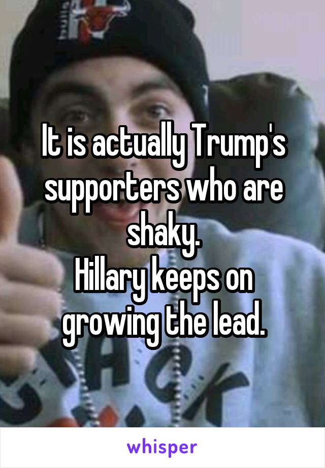 It is actually Trump's supporters who are shaky.
Hillary keeps on growing the lead.