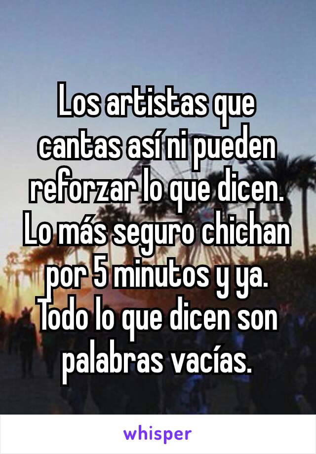 Los artistas que cantas así ni pueden reforzar lo que dicen. Lo más seguro chichan por 5 minutos y ya. Todo lo que dicen son palabras vacías.