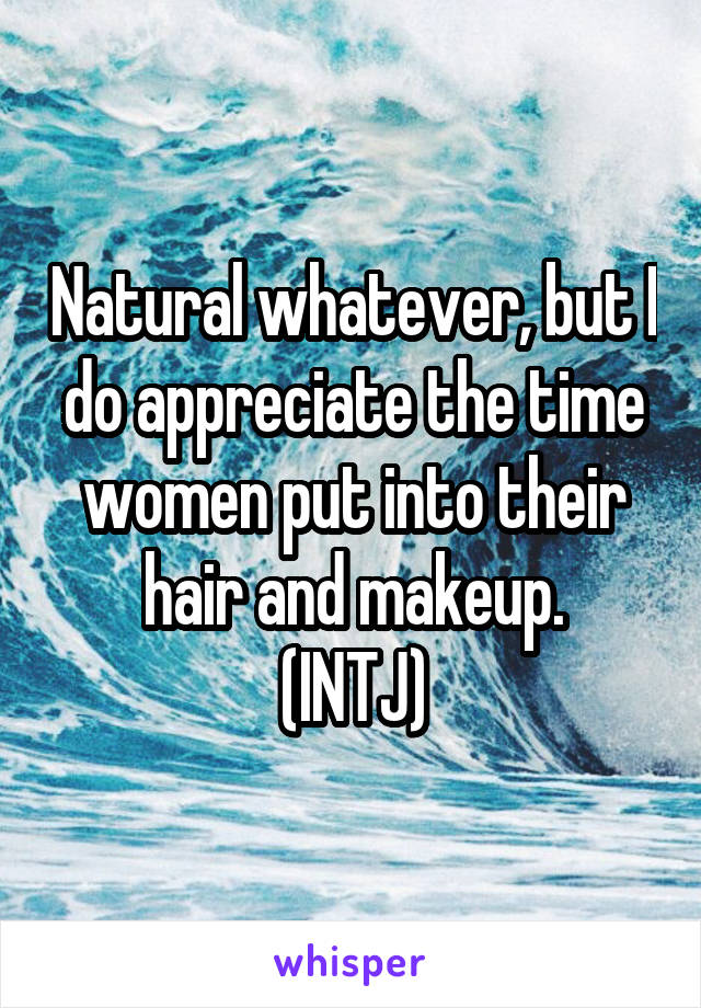 Natural whatever, but I do appreciate the time women put into their hair and makeup.
(INTJ)