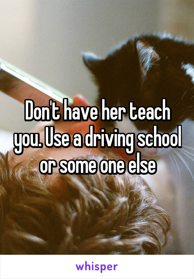 Don't have her teach you. Use a driving school or some one else