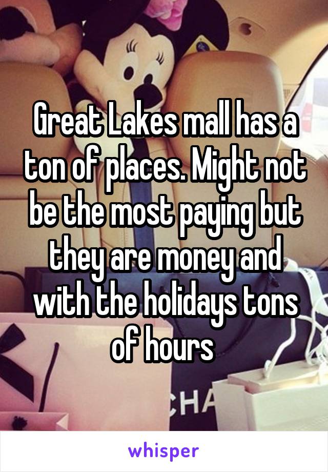 Great Lakes mall has a ton of places. Might not be the most paying but they are money and with the holidays tons of hours 