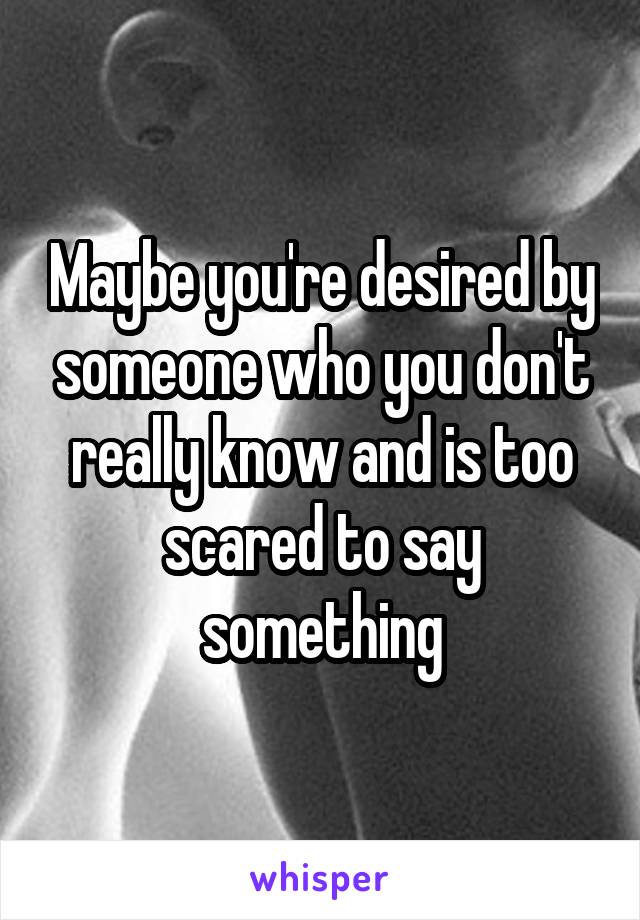 Maybe you're desired by someone who you don't really know and is too scared to say something