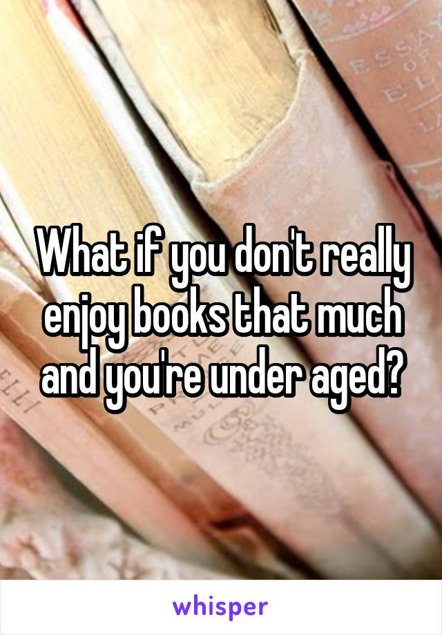 What if you don't really enjoy books that much and you're under aged?