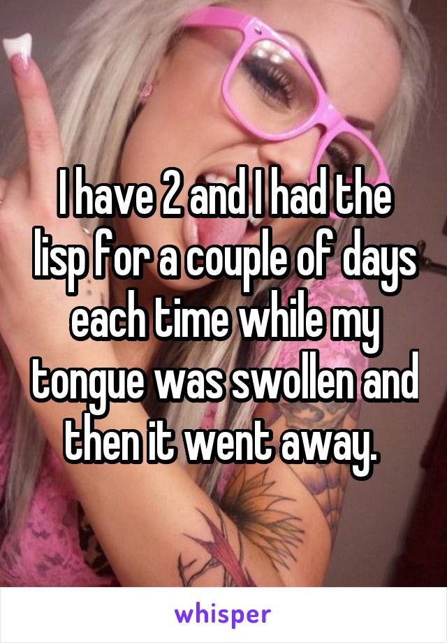 I have 2 and I had the lisp for a couple of days each time while my tongue was swollen and then it went away. 