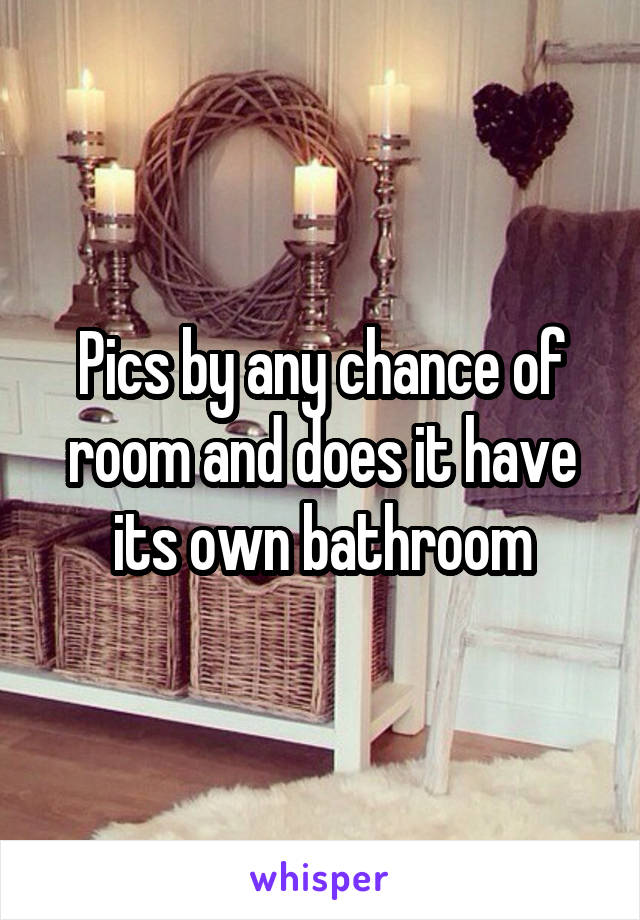 Pics by any chance of room and does it have its own bathroom