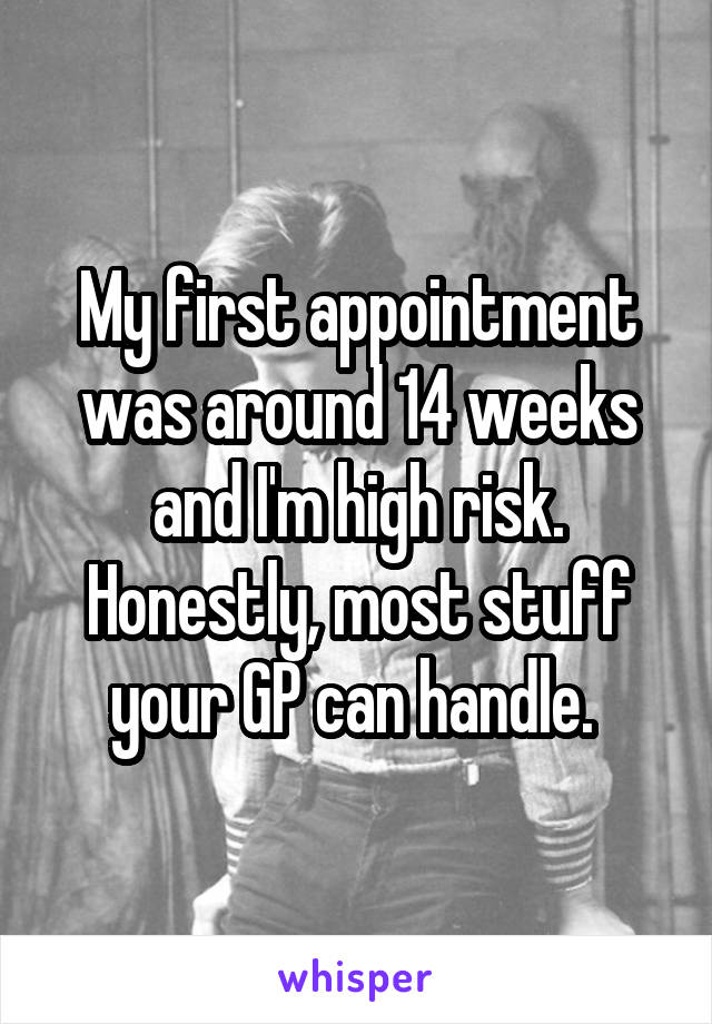 My first appointment was around 14 weeks and I'm high risk.
Honestly, most stuff your GP can handle. 