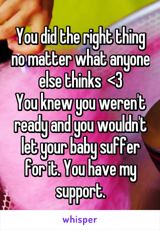 You did the right thing no matter what anyone else thinks  <3
You knew you weren't ready and you wouldn't let your baby suffer for it. You have my support.