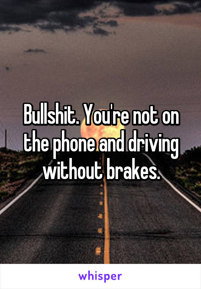 Bullshit. You're not on the phone and driving without brakes.