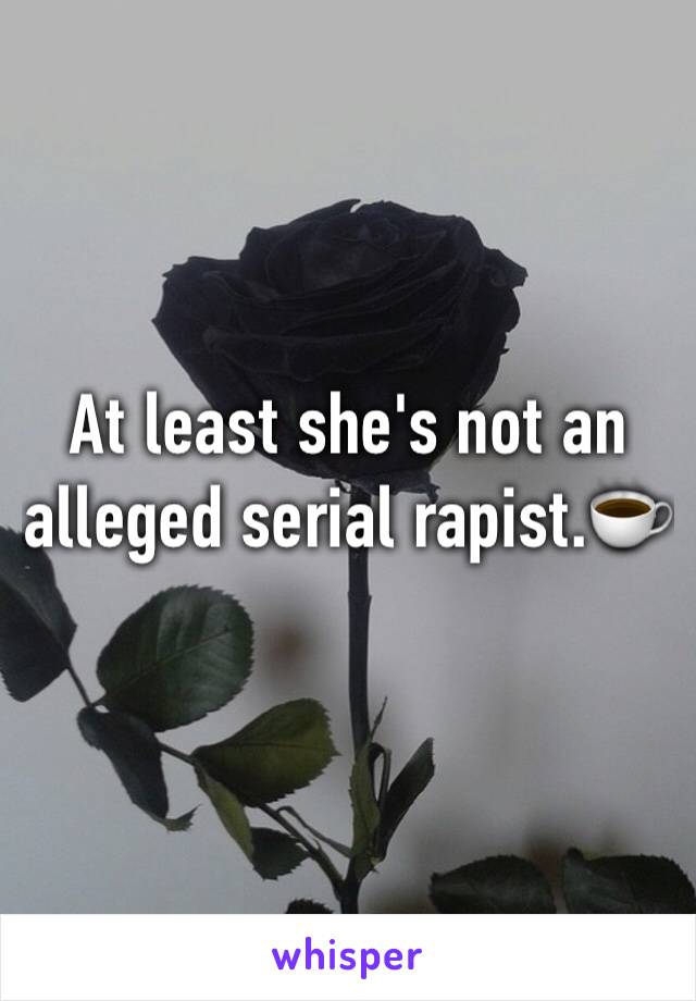 At least she's not an alleged serial rapist.☕️