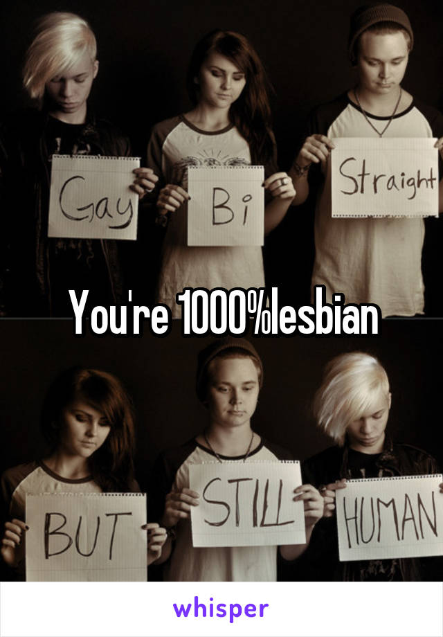 You're 1000%lesbian