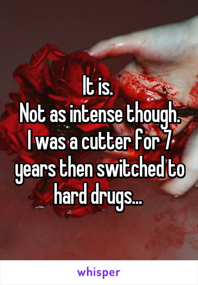 It is. 
Not as intense though. I was a cutter for 7 years then switched to hard drugs... 