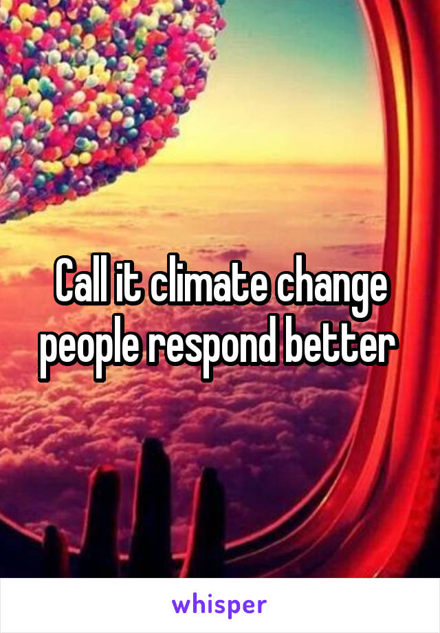 Call it climate change people respond better 