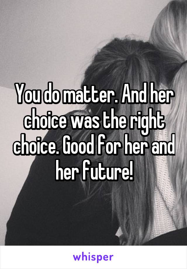 You do matter. And her choice was the right choice. Good for her and her future!