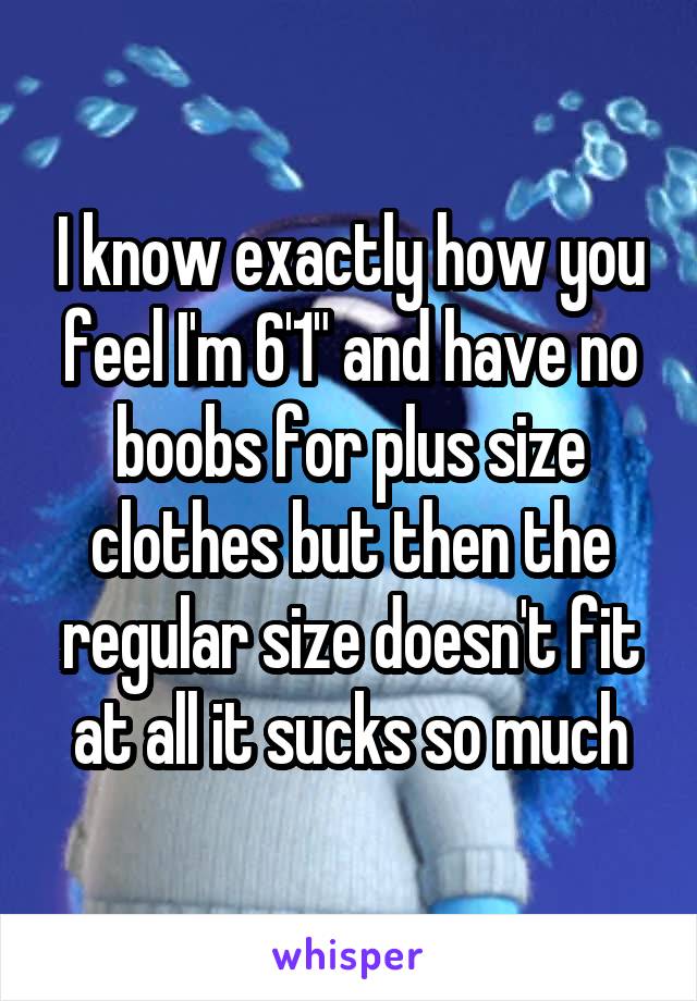 I know exactly how you feel I'm 6'1" and have no boobs for plus size clothes but then the regular size doesn't fit at all it sucks so much