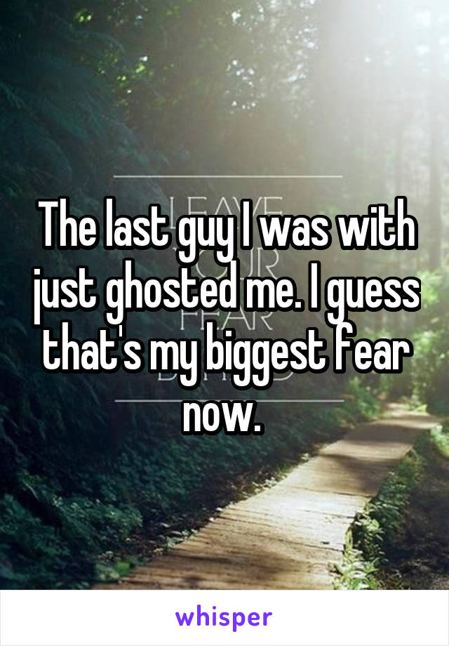 The last guy I was with just ghosted me. I guess that's my biggest fear now. 