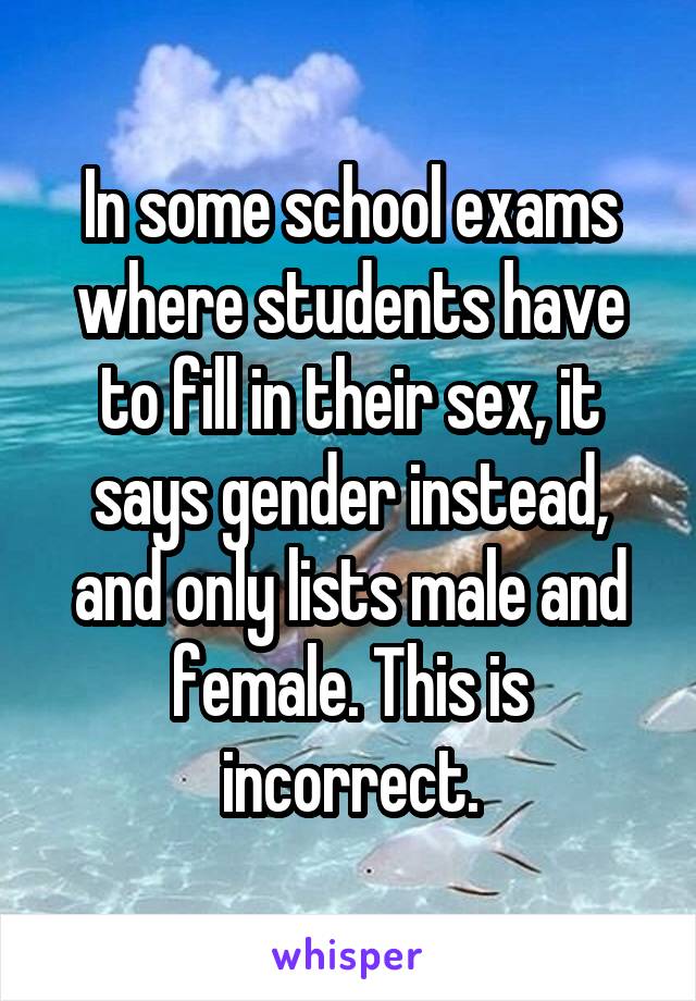 In some school exams where students have to fill in their sex, it says gender instead, and only lists male and female. This is incorrect.
