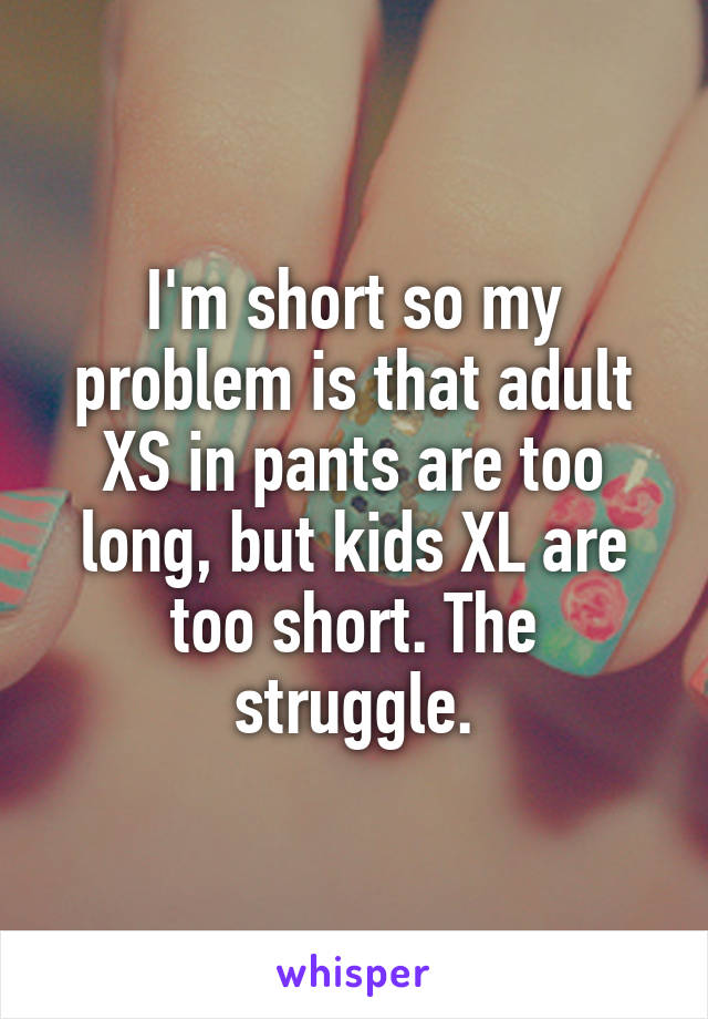I'm short so my problem is that adult XS in pants are too long, but kids XL are too short. The struggle.