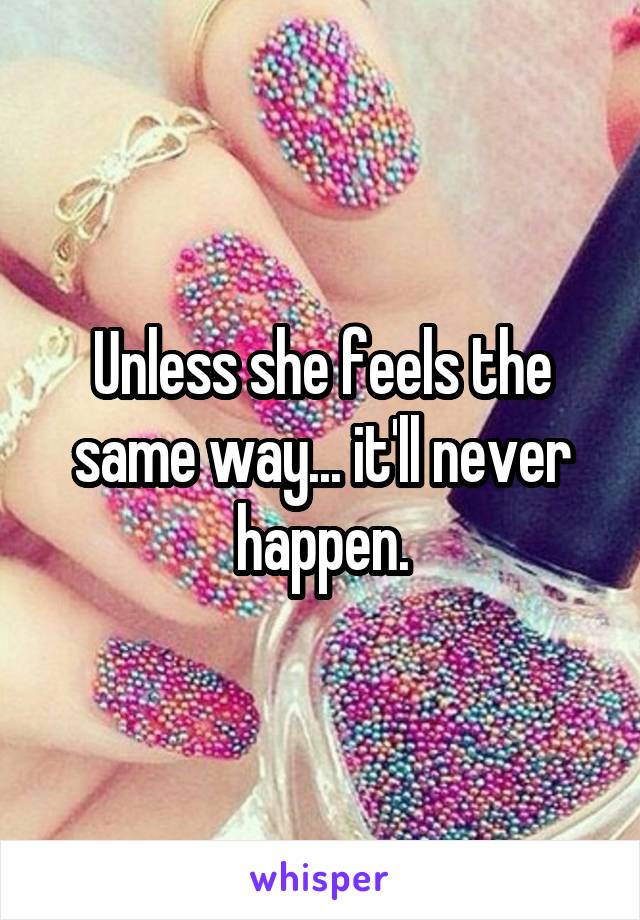 Unless she feels the same way... it'll never happen.