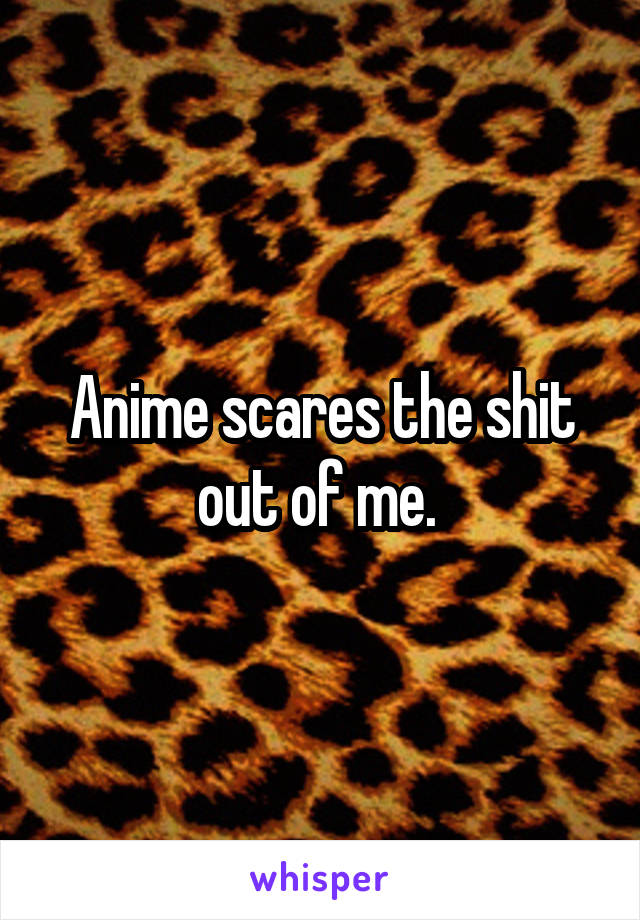 Anime scares the shit out of me. 