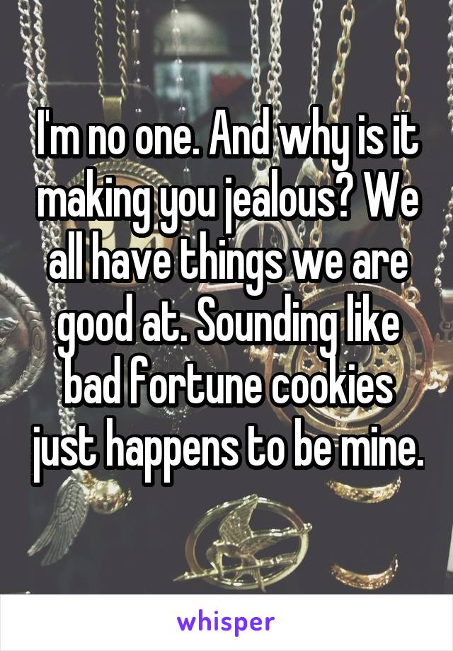 I'm no one. And why is it making you jealous? We all have things we are good at. Sounding like bad fortune cookies just happens to be mine. 