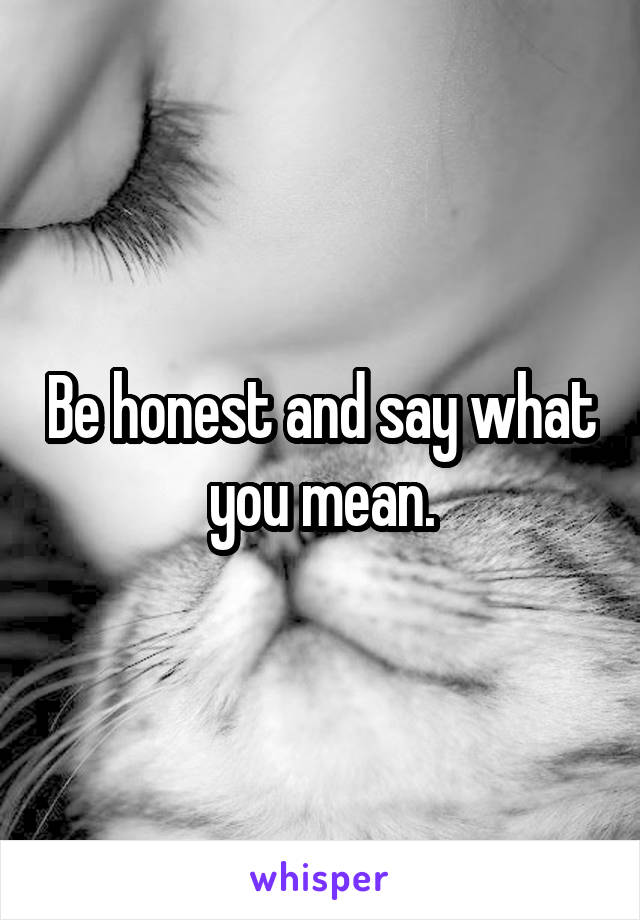 Be honest and say what you mean.