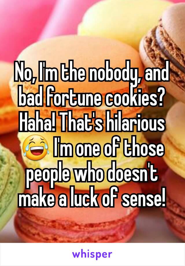 No, I'm the nobody, and bad fortune cookies? Haha! That's hilarious 😂 I'm one of those people who doesn't make a luck of sense!