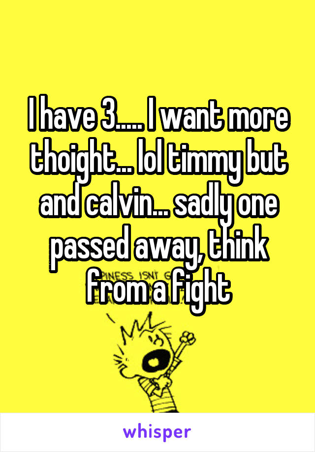 I have 3..... I want more thoight... lol timmy but and calvin... sadly one passed away, think from a fight
