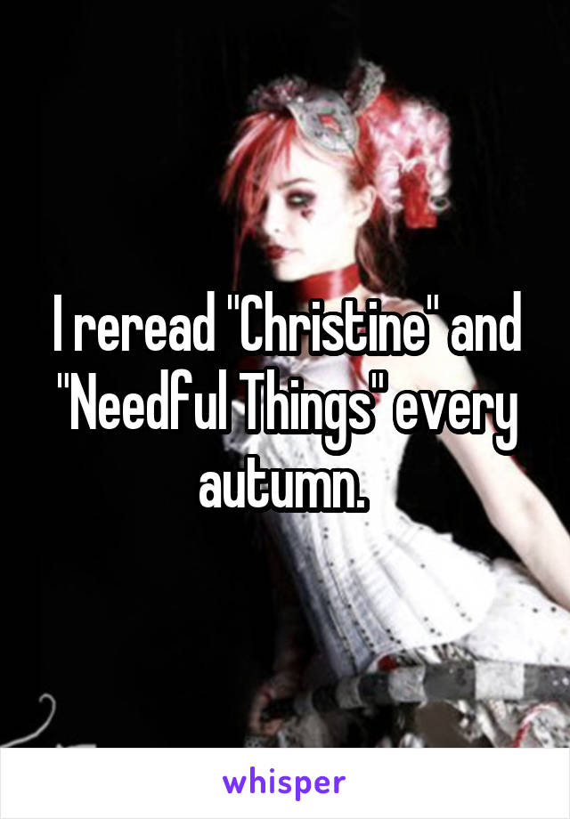 I reread "Christine" and "Needful Things" every autumn. 