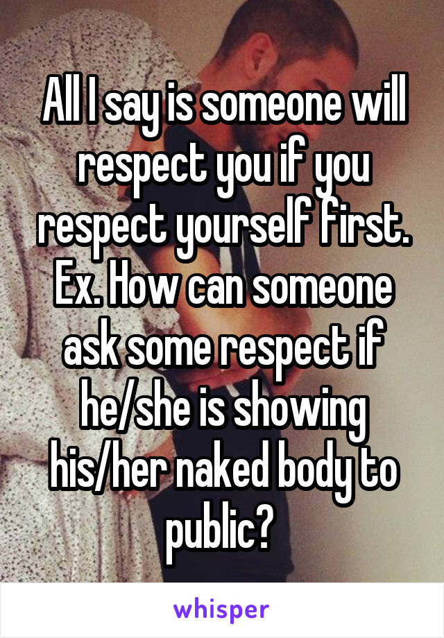 All I say is someone will respect you if you respect yourself first. Ex. How can someone ask some respect if he/she is showing his/her naked body to public? 