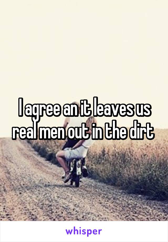 I agree an it leaves us real men out in the dirt 