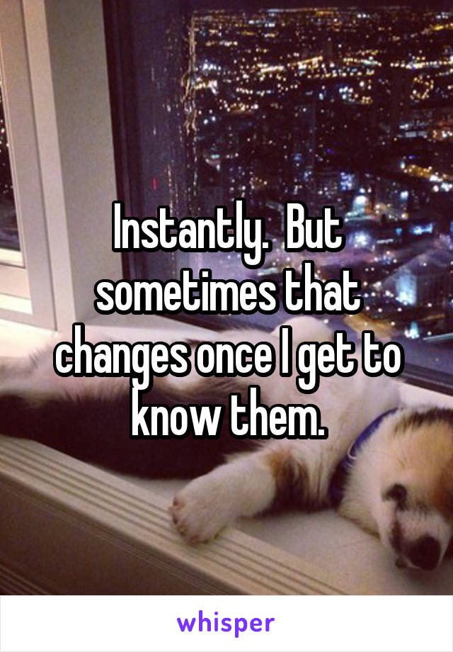 Instantly.  But sometimes that changes once I get to know them.