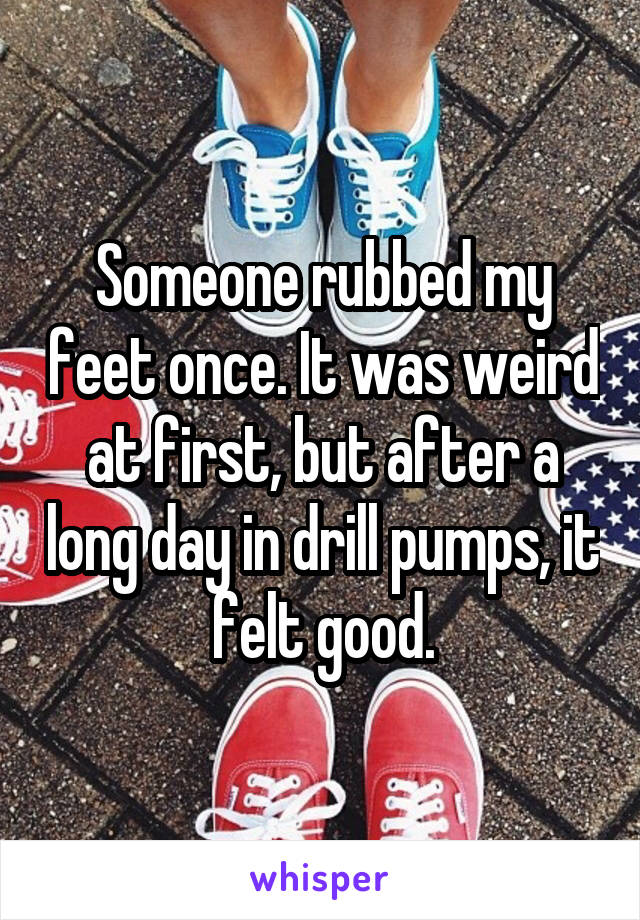 Someone rubbed my feet once. It was weird at first, but after a long day in drill pumps, it felt good.